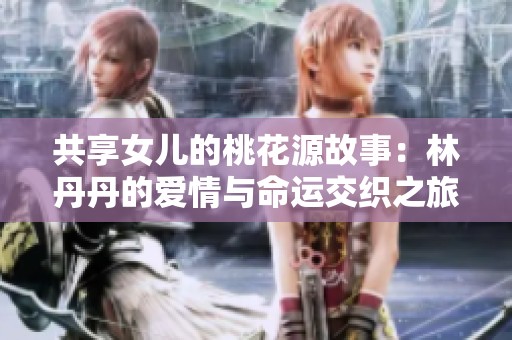 共享女儿的桃花源故事：林丹丹的爱情与命运交织之旅