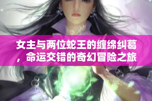女主与两位蛇王的缠绵纠葛，命运交错的奇幻冒险之旅
