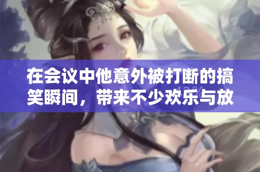 在会议中他意外被打断的搞笑瞬间，带来不少欢乐与放松