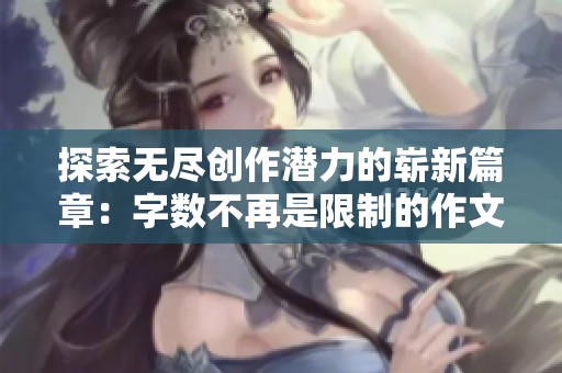探索无尽创作潜力的崭新篇章：字数不再是限制的作文挑战