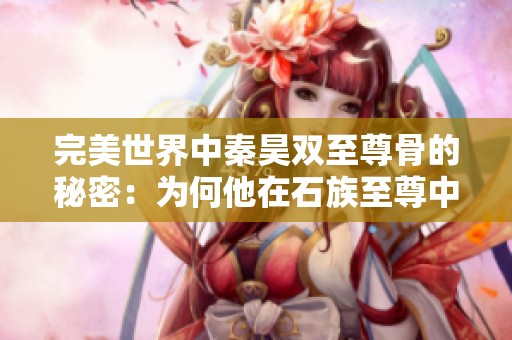 完美世界中秦昊双至尊骨的秘密：为何他在石族至尊中表现最差？
