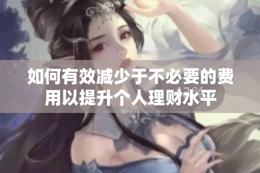 如何有效减少于不必要的费用以提升个人理财水平