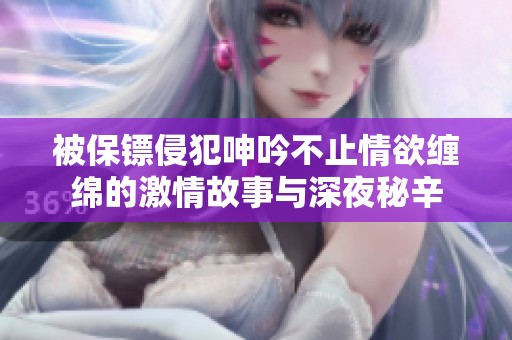 被保镖侵犯呻吟不止情欲缠绵的激情故事与深夜秘辛