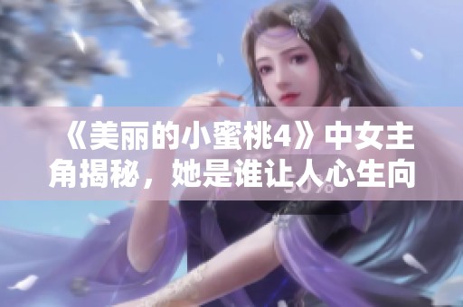 《美丽的小蜜桃4》中女主角揭秘，她是谁让人心生向往的角色分析