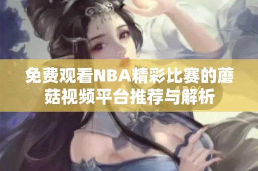 免费观看NBA精彩比赛的蘑菇视频平台推荐与解析