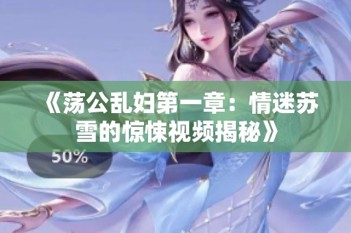《荡公乱妇第一章：情迷苏雪的惊悚视频揭秘》