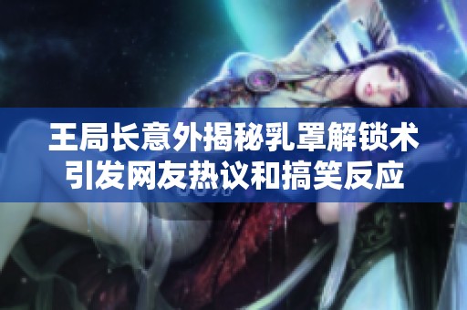 王局长意外揭秘乳罩解锁术引发网友热议和搞笑反应