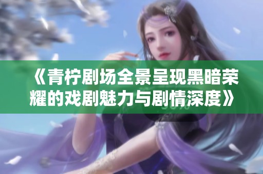 《青柠剧场全景呈现黑暗荣耀的戏剧魅力与剧情深度》