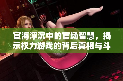 宦海浮沉中的官场智慧，揭示权力游戏的背后真相与斗争