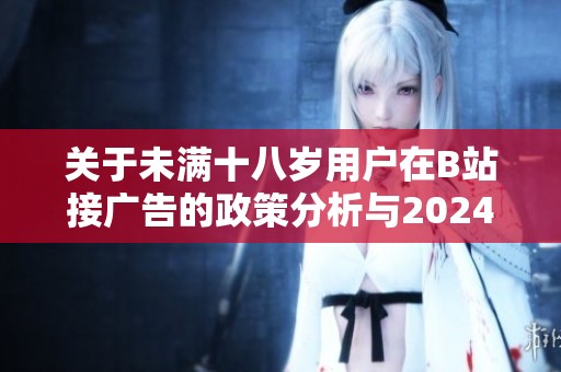 关于未满十八岁用户在B站接广告的政策分析与2024年最新趋势解读