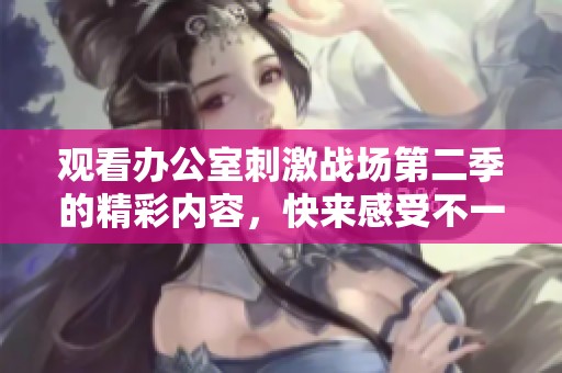 观看办公室刺激战场第二季的精彩内容，快来感受不一样的职场竞技！