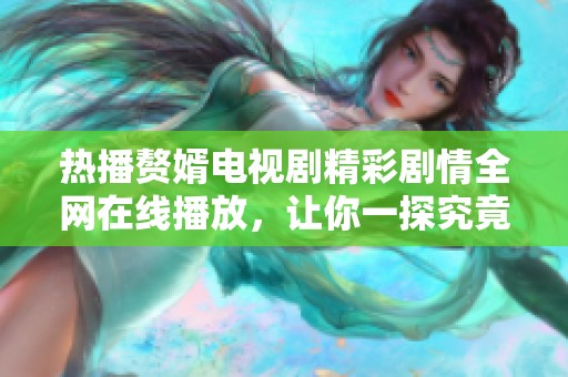 热播赘婿电视剧精彩剧情全网在线播放，让你一探究竟的奇妙故事