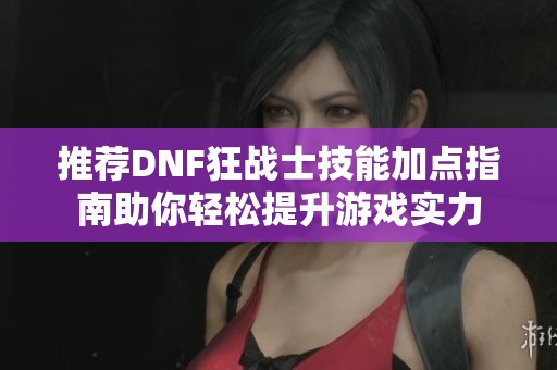 推荐DNF狂战士技能加点指南助你轻松提升游戏实力