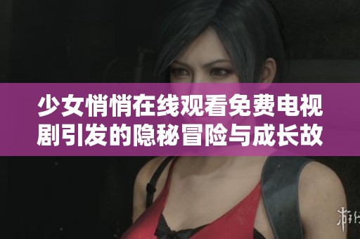 少女悄悄在线观看免费电视剧引发的隐秘冒险与成长故事