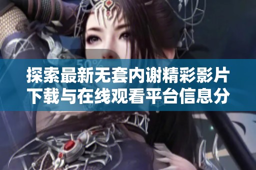 探索最新无套内谢精彩影片下载与在线观看平台信息分享