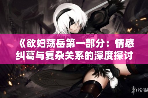 《欲妇荡岳第一部分：情感纠葛与复杂关系的深度探讨》