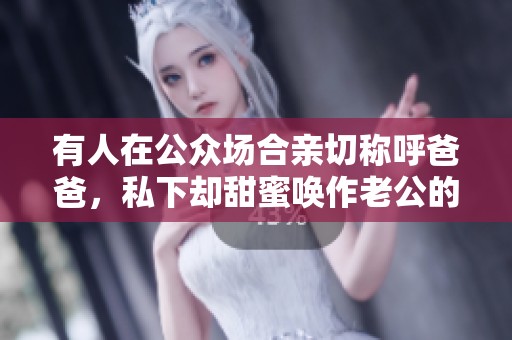 有人在公众场合亲切称呼爸爸，私下却甜蜜唤作老公的背后秘密