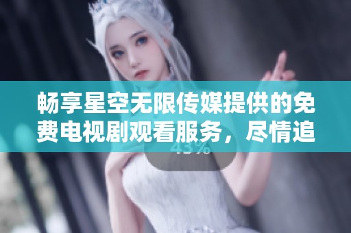 畅享星空无限传媒提供的免费电视剧观看服务，尽情追剧无忧