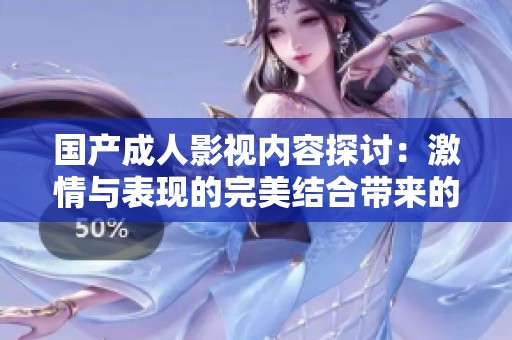 国产成人影视内容探讨：激情与表现的完美结合带来的全新体验