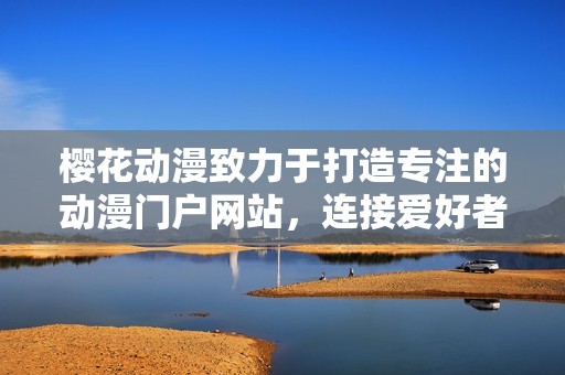 樱花动漫致力于打造专注的动漫门户网站，连接爱好者与精彩内容