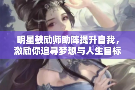 明星鼓励师助阵提升自我，激励你追寻梦想与人生目标
