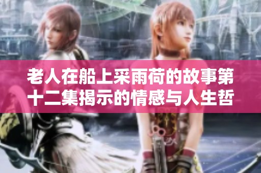 老人在船上采雨荷的故事第十二集揭示的情感与人生哲理