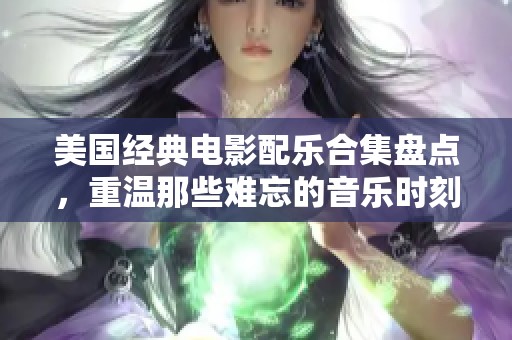 美国经典电影配乐合集盘点，重温那些难忘的音乐时刻