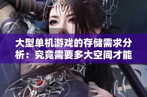 大型单机游戏的存储需求分析：究竟需要多大空间才能畅玩