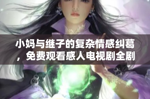 小妈与继子的复杂情感纠葛，免费观看感人电视剧全剧在线畅享