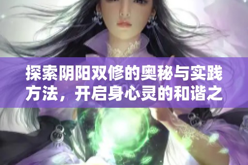 探索阴阳双修的奥秘与实践方法，开启身心灵的和谐之旅