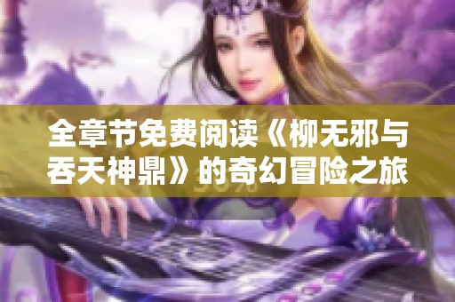 全章节免费阅读《柳无邪与吞天神鼎》的奇幻冒险之旅