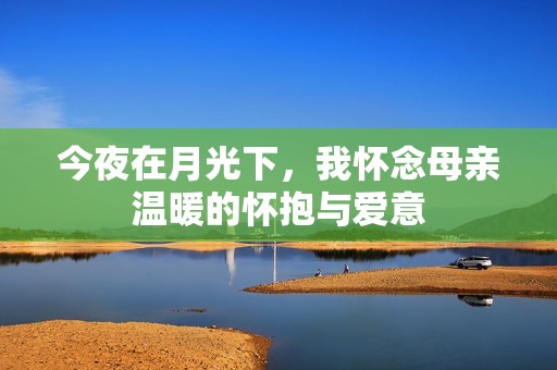 今夜在月光下，我怀念母亲温暖的怀抱与爱意
