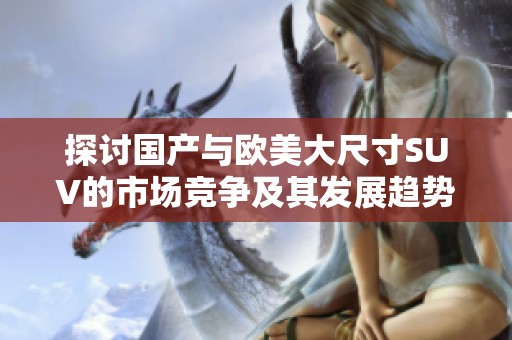 探讨国产与欧美大尺寸SUV的市场竞争及其发展趋势分析