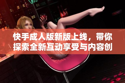 快手成人版新版上线，带你探索全新互动享受与内容创作的可能性