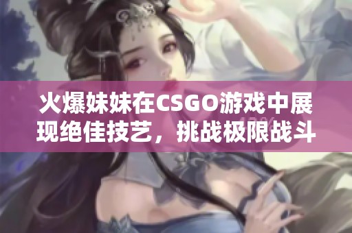 火爆妹妹在CSGO游戏中展现绝佳技艺，挑战极限战斗荣耀
