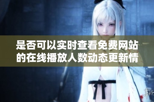 是否可以实时查看免费网站的在线播放人数动态更新情况