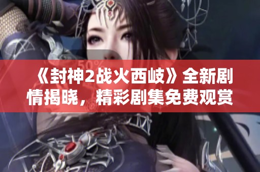 《封神2战火西岐》全新剧情揭晓，精彩剧集免费观赏等你来体验！