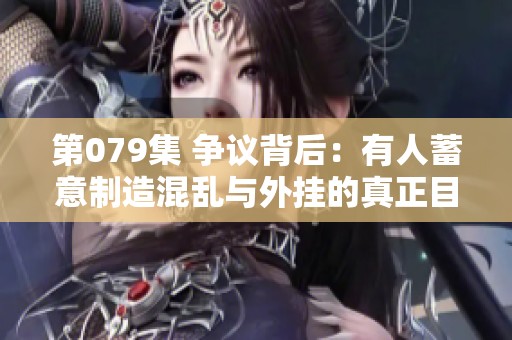 第079集 争议背后：有人蓄意制造混乱与外挂的真正目的是什么？