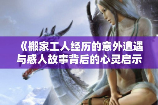 《搬家工人经历的意外遭遇与感人故事背后的心灵启示》