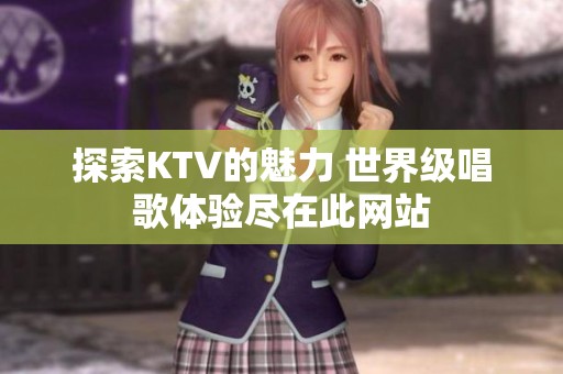 探索KTV的魅力 世界级唱歌体验尽在此网站