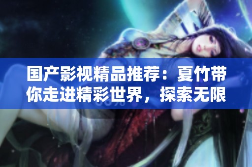 国产影视精品推荐：夏竹带你走进精彩世界，探索无限可能