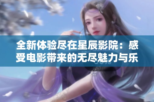 全新体验尽在星辰影院：感受电影带来的无尽魅力与乐趣