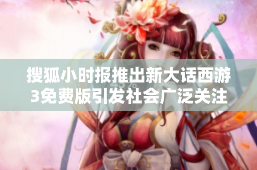 搜狐小时报推出新大话西游3免费版引发社会广泛关注