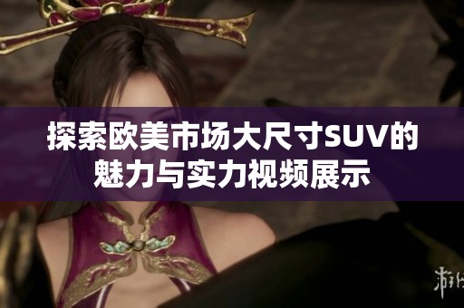 探索欧美市场大尺寸SUV的魅力与实力视频展示
