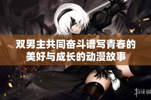 双男主共同奋斗谱写青春的美好与成长的动漫故事