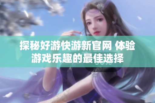 探秘好游快游新官网 体验游戏乐趣的最佳选择