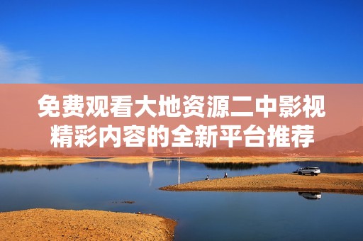 免费观看大地资源二中影视精彩内容的全新平台推荐