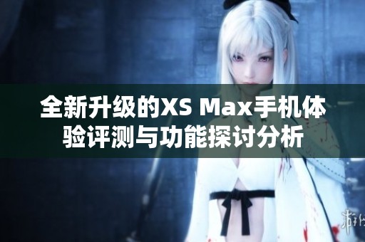 全新升级的XS Max手机体验评测与功能探讨分析