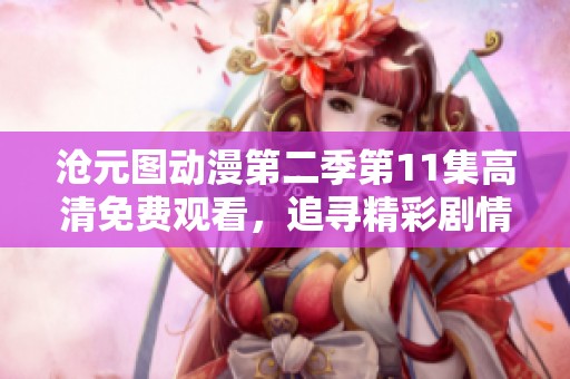 沧元图动漫第二季第11集高清免费观看，追寻精彩剧情体验更多乐趣