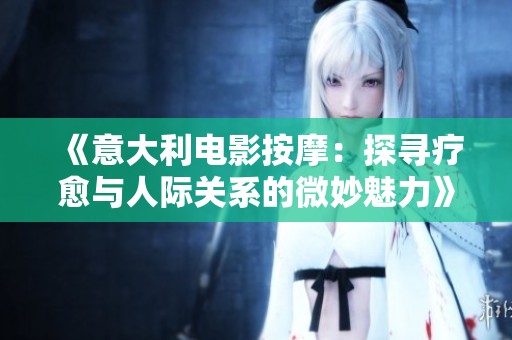 《意大利电影按摩：探寻疗愈与人际关系的微妙魅力》